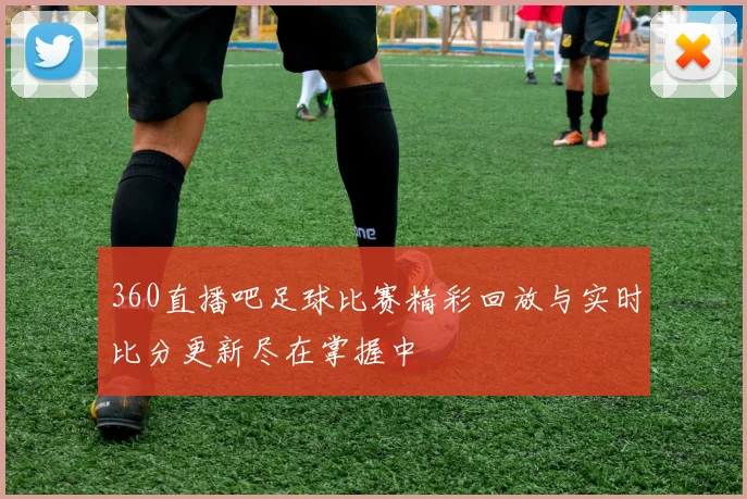 360直播吧足球比赛精彩回放与实时比分更新尽在掌握中