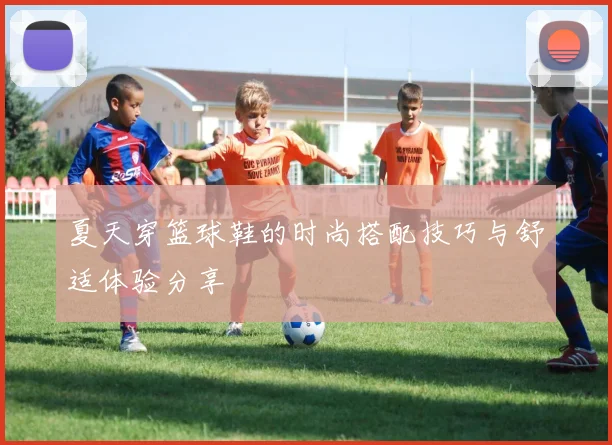 夏天穿篮球鞋的时尚搭配技巧与舒适体验分享