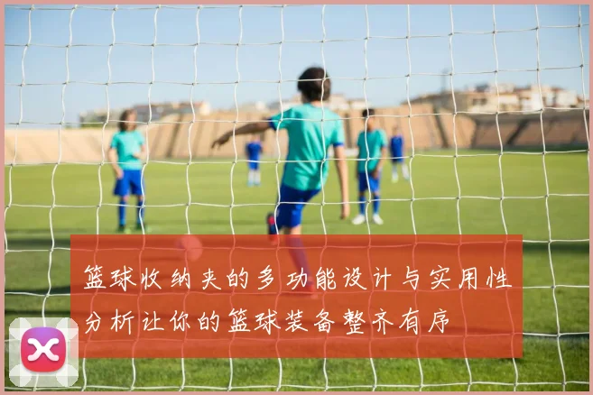 篮球收纳夹的多功能设计与实用性分析让你的篮球装备整齐有序