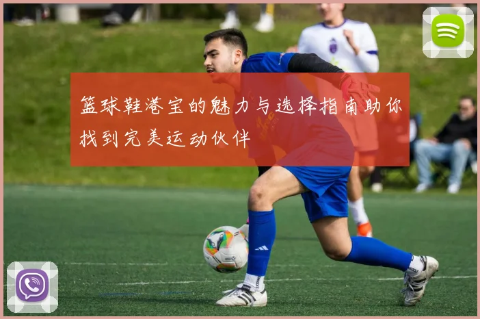 篮球鞋港宝的魅力与选择指南助你找到完美运动伙伴