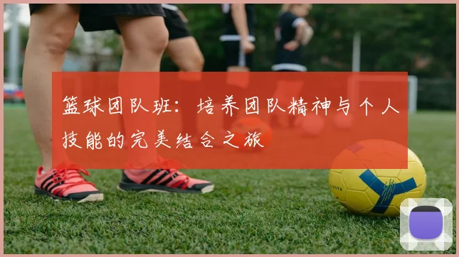 篮球团队班：培养团队精神与个人技能的完美结合之旅