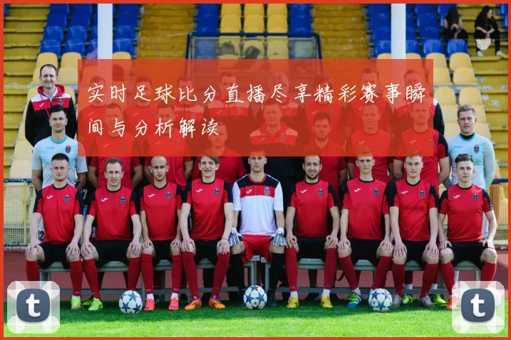 实时足球比分直播尽享精彩赛事瞬间与分析解读