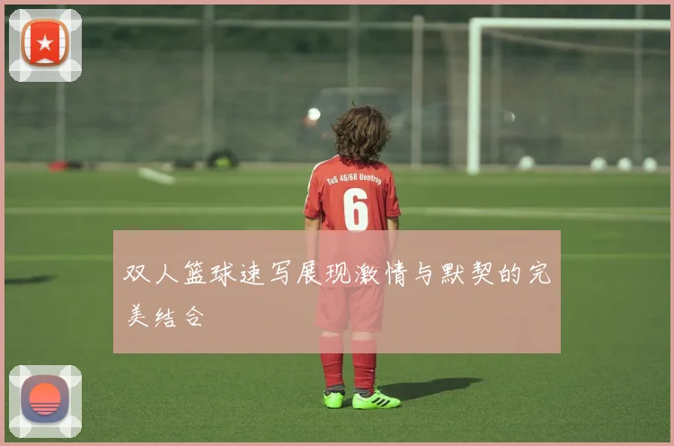 双人篮球速写展现激情与默契的完美结合
