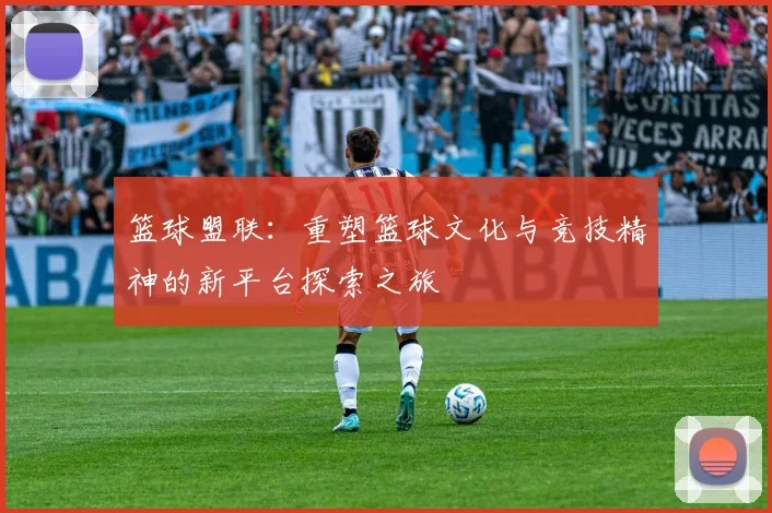 篮球盟联：重塑篮球文化与竞技精神的新平台探索之旅