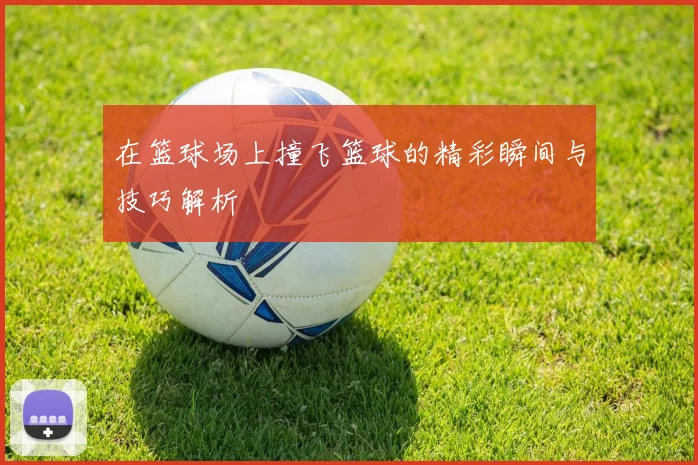 在篮球场上撞飞篮球的精彩瞬间与技巧解析