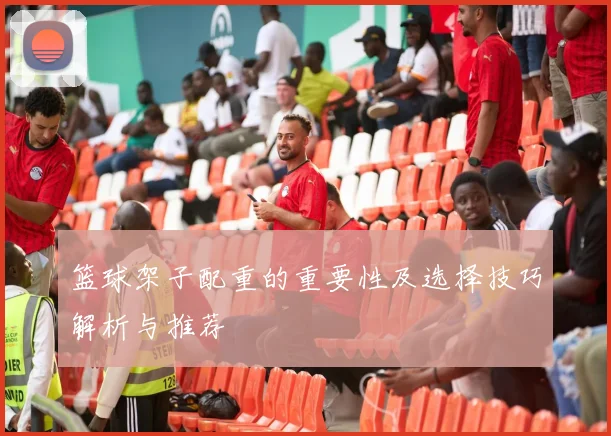 篮球架子配重的重要性及选择技巧解析与推荐