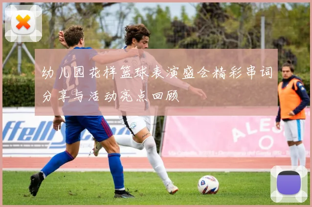 幼儿园花样篮球表演盛会精彩串词分享与活动亮点回顾