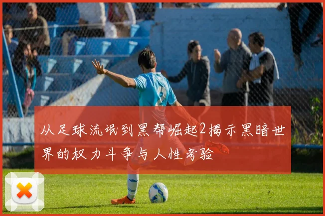 从足球流氓到黑帮崛起2揭示黑暗世界的权力斗争与人性考验