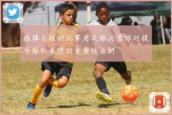 选择合适的比赛用足球几号球对提升球队表现的重要性分析