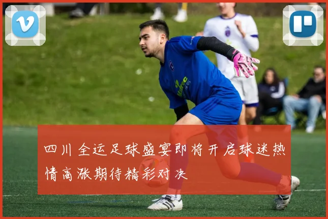 四川全运足球盛宴即将开启球迷热情高涨期待精彩对决