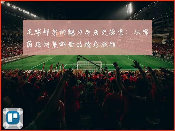 足球邮票的魅力与历史探索：从绿茵场到集邮册的精彩旅程