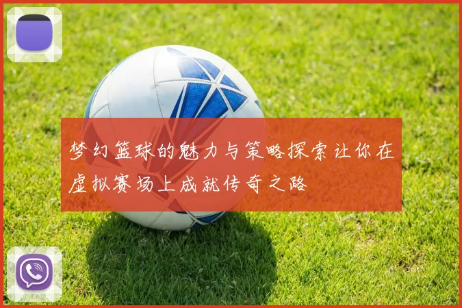 梦幻篮球的魅力与策略探索让你在虚拟赛场上成就传奇之路