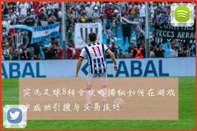 实况足球8转会攻略揭秘如何在游戏中成功引援与交易技巧