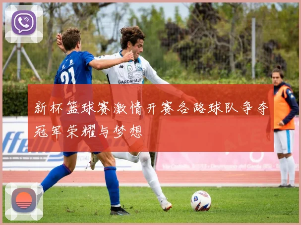 新杯篮球赛激情开赛各路球队争夺冠军荣耀与梦想