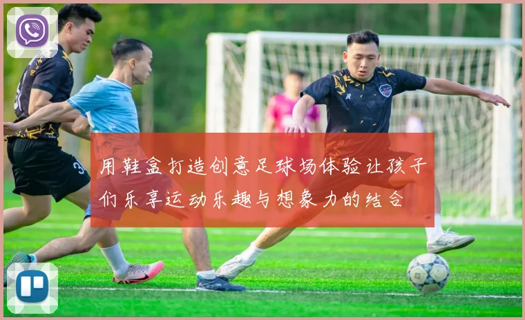 用鞋盒打造创意足球场体验让孩子们乐享运动乐趣与想象力的结合